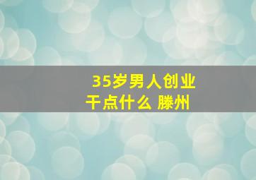 35岁男人创业干点什么 滕州